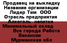 Продавец на выкладку › Название организации ­ Лидер Тим, ООО › Отрасль предприятия ­ Алкоголь, напитки › Минимальный оклад ­ 27 000 - Все города Работа » Вакансии   . Мурманская обл.,Полярные Зори г.